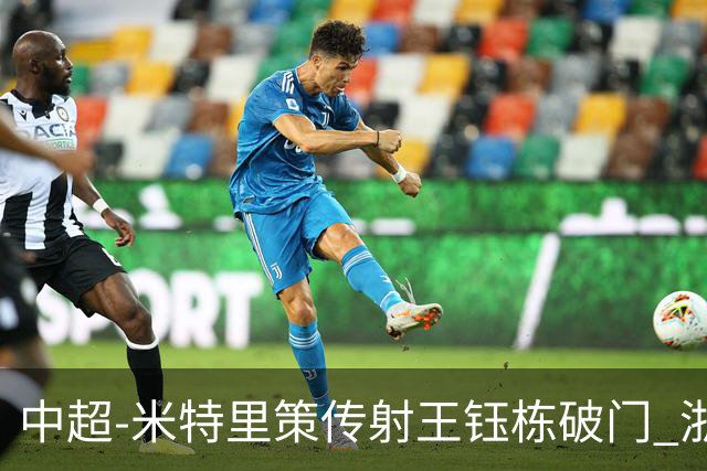 中超-米特里策传射王钰栋破门 浙江4-2辽宁铁人