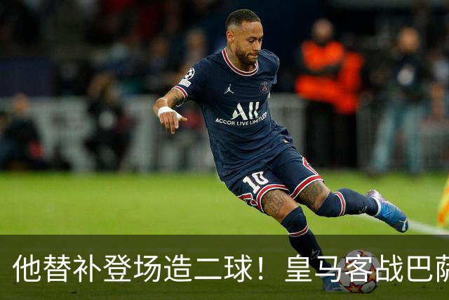 他替补登场造二球！皇马客战巴萨，穆帅正好彻底让他取代小熊首发