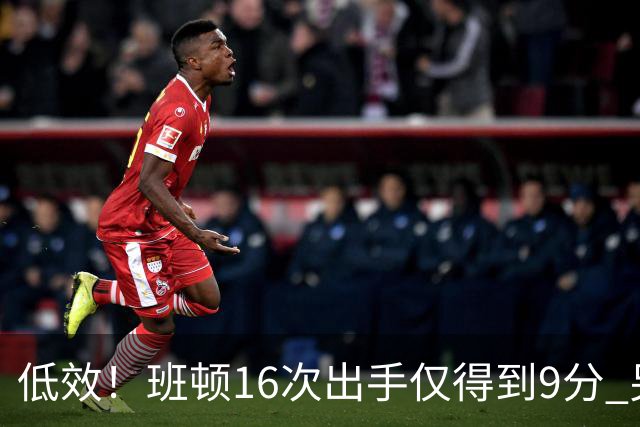 低效！班顿16次出手仅得到9分 另有3板6助&正负值-18