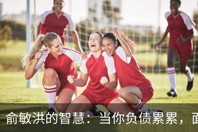 俞敏洪的智慧：当你负债累累，面临崩溃时，试着去做好这2件事
