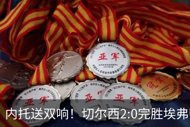 内托送双响！切尔西2:0完胜埃弗顿，一战打出三大不争的事实！