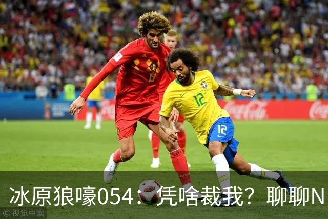 冰原狼嚎054：凭啥裁我？聊聊NBA裁员那些事儿 告别五位离开的球员！