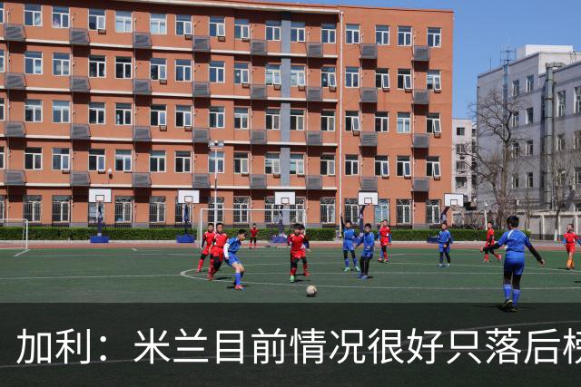 加利：米兰目前情况很好只落后榜首4分，全队都在追随主帅阿莫林