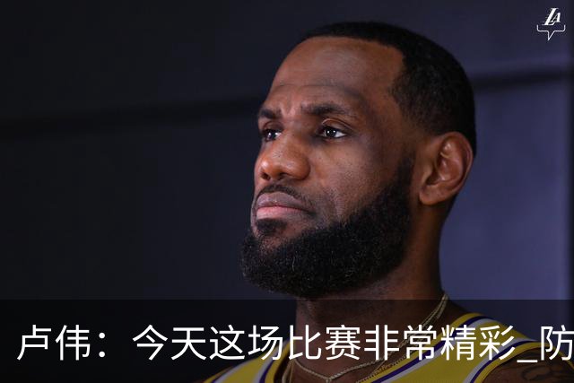 卢伟：今天这场比赛非常精彩 防守是我们取胜的关键