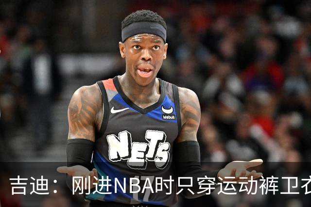 吉迪：刚进NBA时只穿运动裤卫衣 后来受亚历山大影响开始研究穿搭