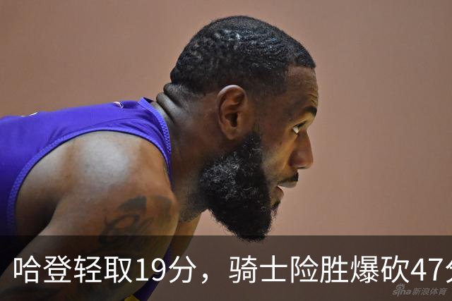 哈登轻取19分，骑士险胜爆砍47分的爱德华兹，谁敢说哈登不行