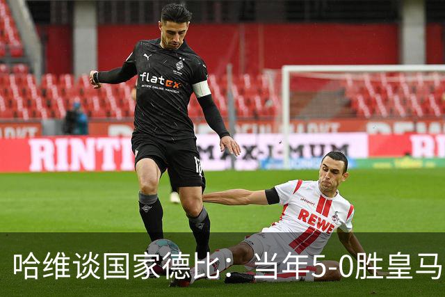 哈维谈国家德比：当年5-0胜皇马比6-2更完美