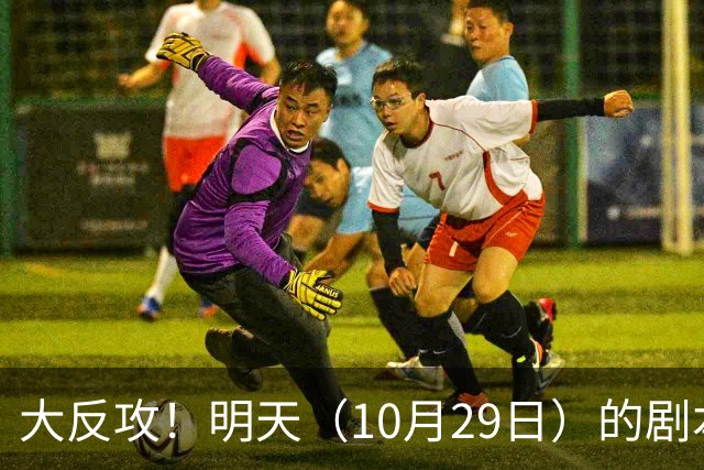 大反攻！明天（10月29日）的剧本来了，你准备好了吗？