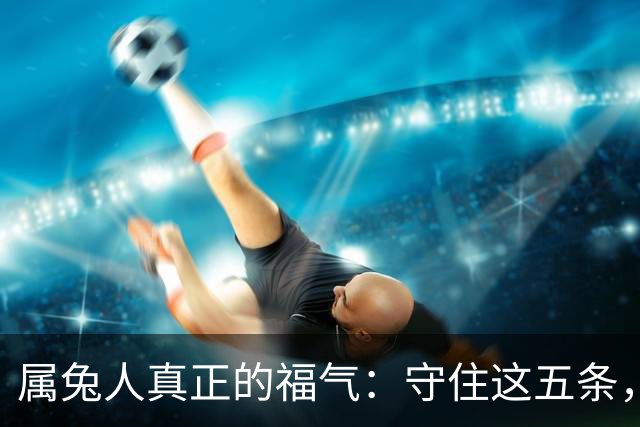 属兔人真正的福气：守住这五条，余生安稳顺遂