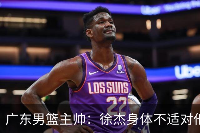 广东男篮主帅：徐杰身体不适对他进行保护 球队很需要他参与轮转