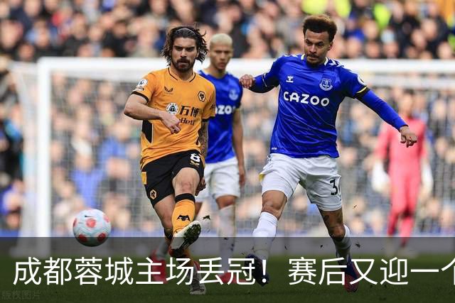 成都蓉城主场丢冠！赛后又迎一个不利消息，他们很可能与冠军无缘