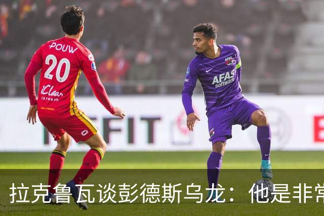 拉克鲁瓦谈彭德斯乌龙：他是非常优秀的门将，我们必须帮助他