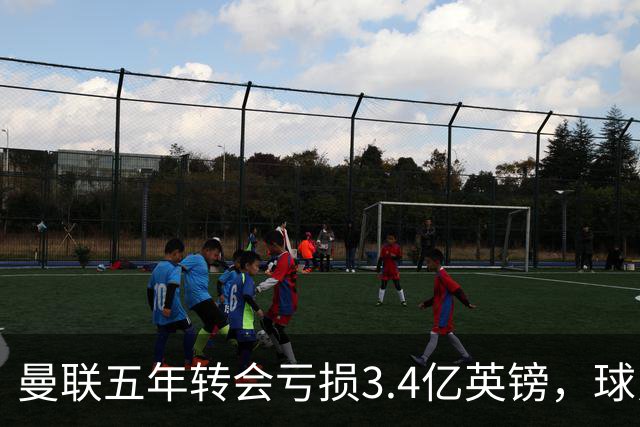 曼联五年转会亏损3.4亿英镑，球员贬值与交易失利致欧洲垫底