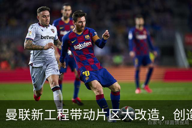 曼联新工程带动片区大改造，创造4.8万就业、年增收627亿元
