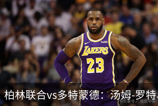 柏林联合vs多特蒙德：汤姆-罗特、郑优营首发，施洛特贝克、吉拉西出战