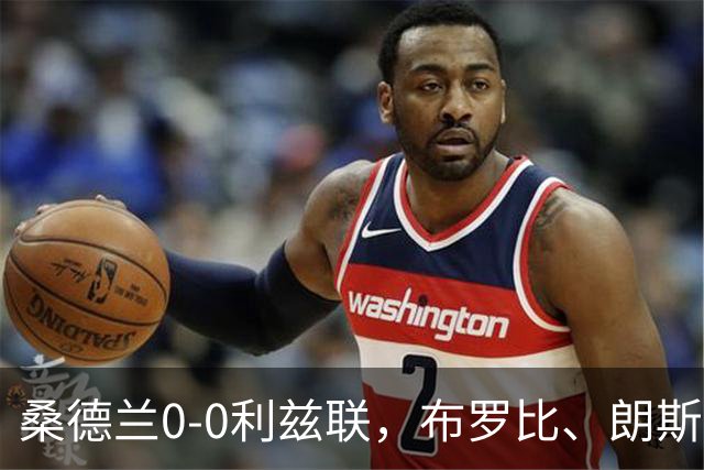 桑德兰0-0利兹联，布罗比、朗斯塔夫失良机，安古洛远射造险