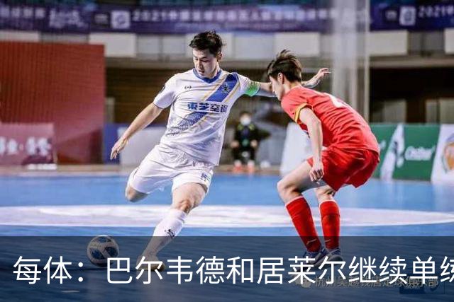 每体：巴尔韦德和居莱尔继续单练，不过预计他们能出战桑坦德竞技