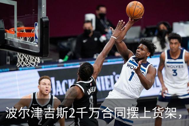波尔津吉斯2千万合同摆上货架，勇士却说不急