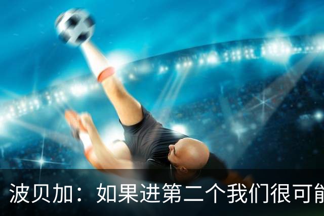 波贝加：如果进第二个我们很可能赢国米，我们配得上更好结果