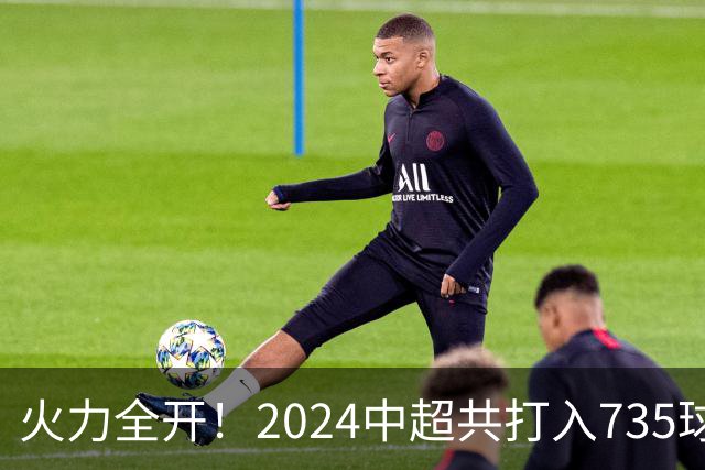 火力全开！2024中超共打入735球 高出上赛季83球