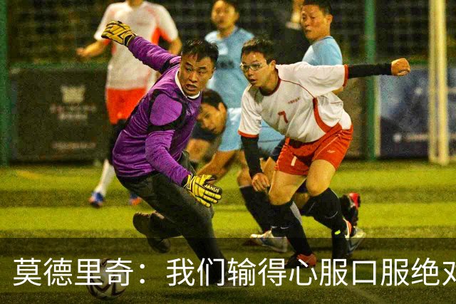 莫德里奇：我们输得心服口服绝对不能找借口，盼德比反弹