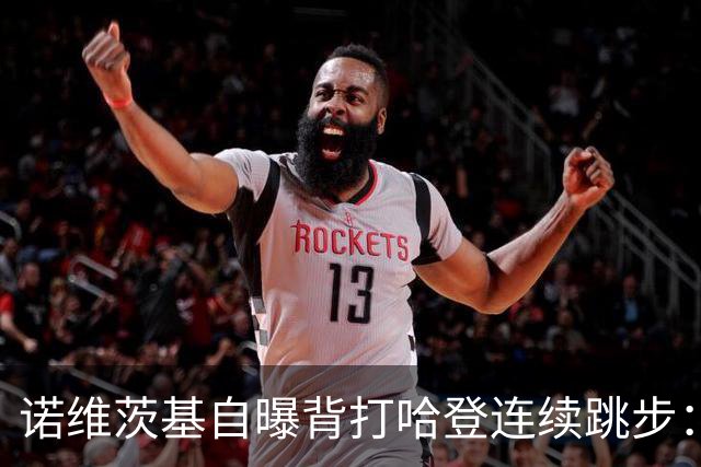 诺维茨基自曝背打哈登连续跳步：那绝对是一次走步