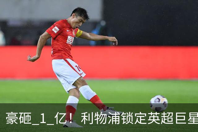 豪砸 1 亿！利物浦锁定英超巨星！索博之后最强引援来了