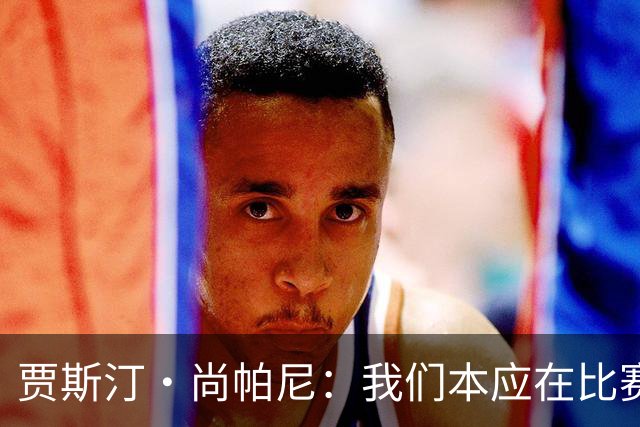 贾斯汀·尚帕尼：我们本应在比赛伊始就展现出更强的对抗