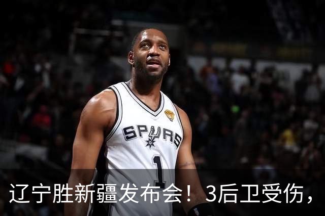 辽宁胜新疆发布会！3后卫受伤，乌戈力挺2将，付豪强调团结和磨合
