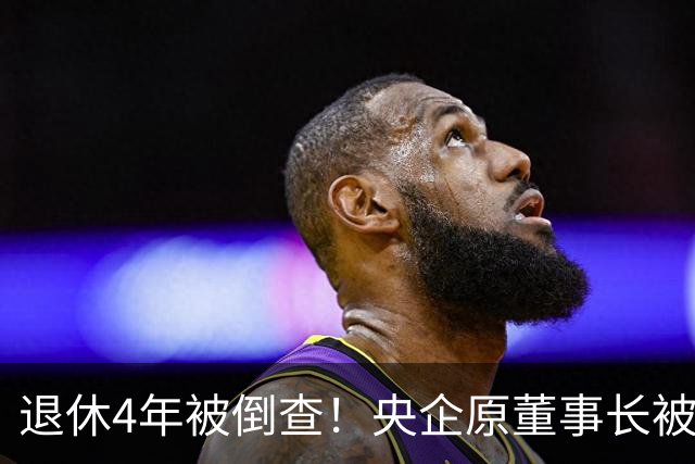 退休4年被倒查！央企原董事长被拿下，中纪委敲响警钟！
