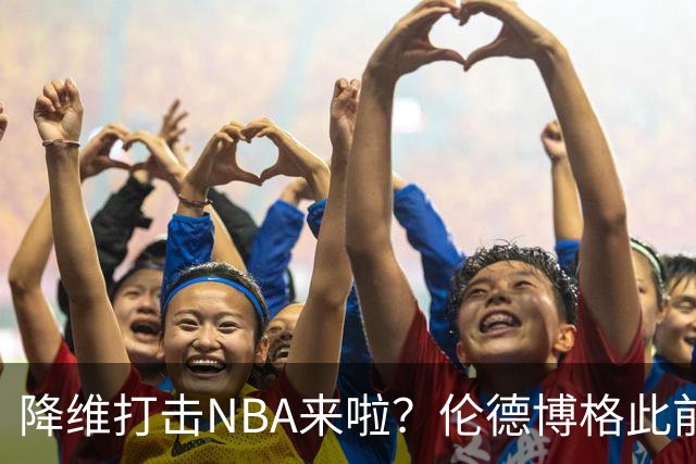 降维打击NBA来啦？伦德博格此前说NBA篮板好抢 现场均4.5个前板！