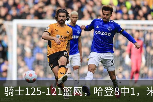骑士125-121篮网，哈登8中1，米切尔22+5，小波特28分