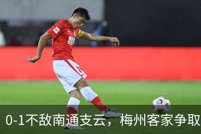 0-1不敌南通支云，梅州客家争取保级附加赛资格仅剩理论可能