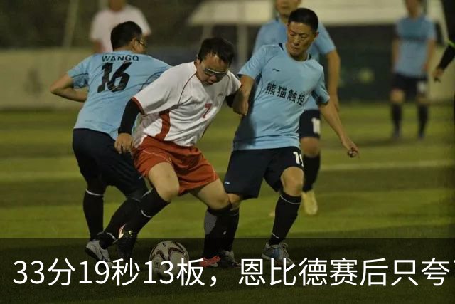 33分19秒13板，恩比德赛后只夸了对手布朗