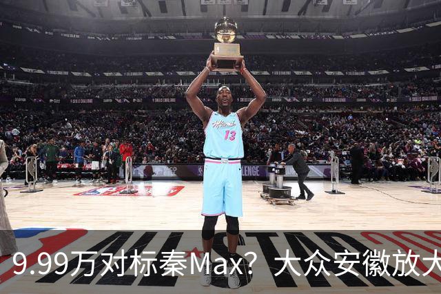 9.99万对标秦Max？大众安徽放大招了