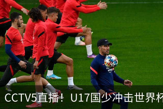 CCTV5直播！U17国少冲击世界杯首胜，1名国脚+4名留洋球员，取胜概率高达90%